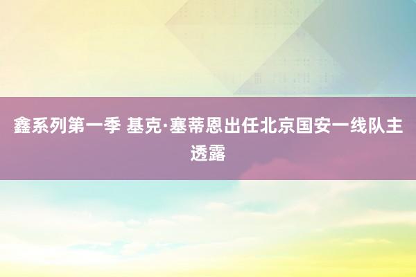 鑫系列第一季 基克·塞蒂恩出任北京国安一线队主透露