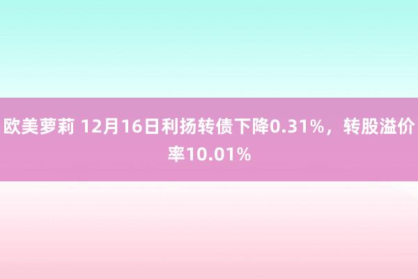 欧美萝莉 12月16日利扬转债下降0.31%，转股溢价率10.01%