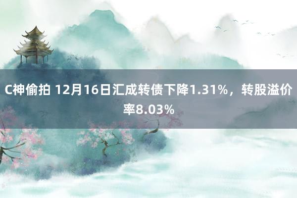 C神偷拍 12月16日汇成转债下降1.31%，转股溢价率8.03%