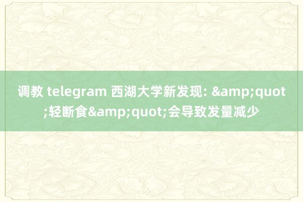 调教 telegram 西湖大学新发现: &quot;轻断食&quot;会导致发量减少