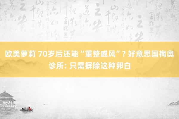 欧美萝莉 70岁后还能“重整威风”? 好意思国梅奥诊所: 只需摒除这种卵白