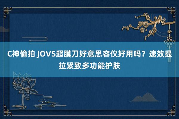 C神偷拍 JOVS超膜刀好意思容仪好用吗？速效提拉紧致多功能护肤