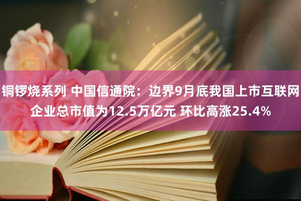 铜锣烧系列 中国信通院：边界9月底我国上市互联网企业总市值为12.5万亿元 环比高涨25.4%