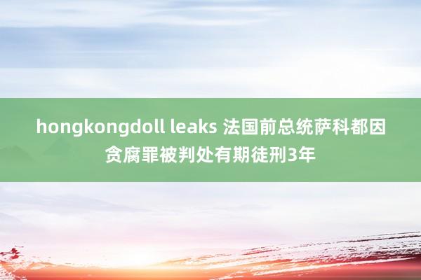 hongkongdoll leaks 法国前总统萨科都因贪腐罪被判处有期徒刑3年