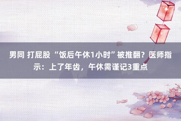 男同 打屁股 “饭后午休1小时”被推翻？医师指示：上了年齿，午休需谨记3重点