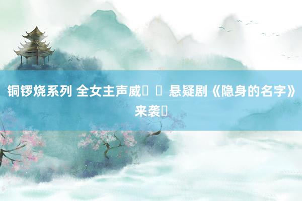 铜锣烧系列 全女主声威❗❗悬疑剧《隐身的名字》来袭❗