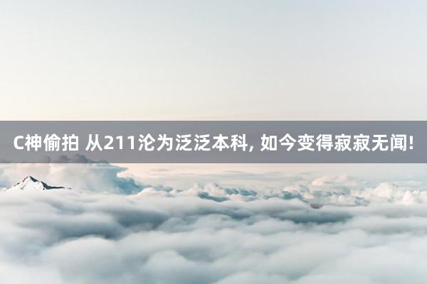 C神偷拍 从211沦为泛泛本科， 如今变得寂寂无闻!