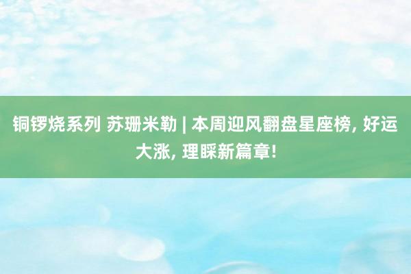 铜锣烧系列 苏珊米勒 | 本周迎风翻盘星座榜， 好运大涨， 理睬新篇章!