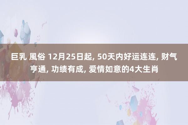 巨乳 風俗 12月25日起， 50天内好运连连， 财气亨通， 功绩有成， 爱情如意的4大生肖