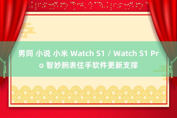 男同 小说 小米 Watch S1 / Watch S1 Pro 智妙腕表住手软件更新支撑