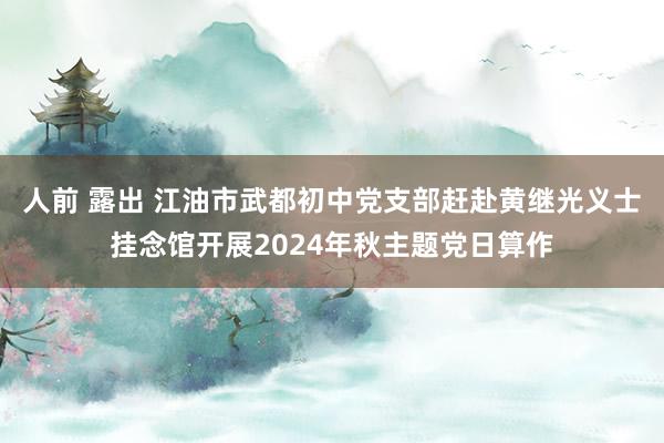 人前 露出 江油市武都初中党支部赶赴黄继光义士挂念馆开展2024年秋主题党日算作