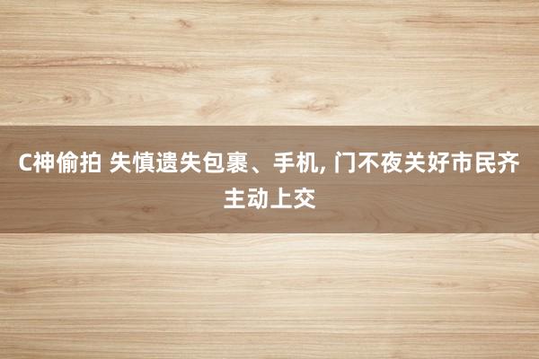 C神偷拍 失慎遗失包裹、手机， 门不夜关好市民齐主动上交