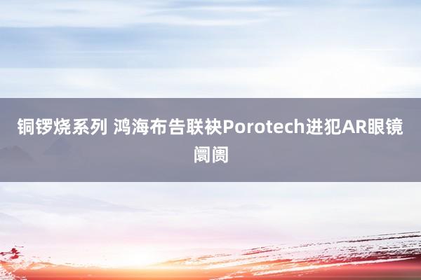 铜锣烧系列 鸿海布告联袂Porotech进犯AR眼镜阛阓