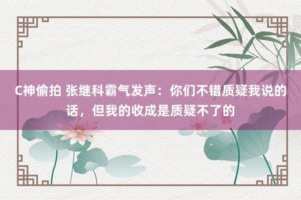 C神偷拍 张继科霸气发声：你们不错质疑我说的话，但我的收成是质疑不了的