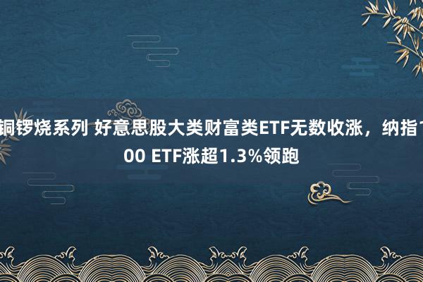 铜锣烧系列 好意思股大类财富类ETF无数收涨，纳指100 ETF涨超1.3%领跑