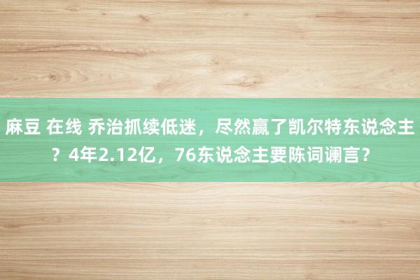 麻豆 在线 乔治抓续低迷，尽然赢了凯尔特东说念主？4年2.12亿，76东说念主要陈词谰言？