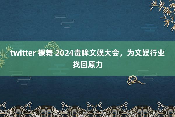 twitter 裸舞 2024毒眸文娱大会，为文娱行业找回原力