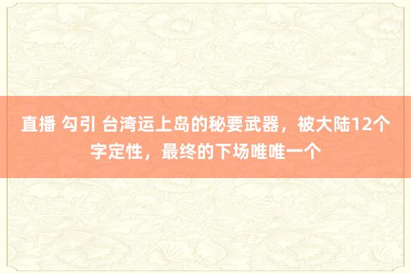 直播 勾引 台湾运上岛的秘要武器，被大陆12个字定性，最终的下场唯唯一个