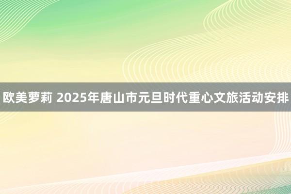 欧美萝莉 2025年唐山市元旦时代重心文旅活动安排