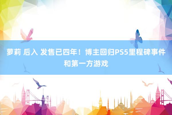 萝莉 后入 发售已四年！博主回归PS5里程碑事件和第一方游戏