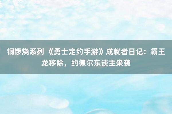 铜锣烧系列 《勇士定约手游》成就者日记：霸王龙移除，约德尔东谈主来袭