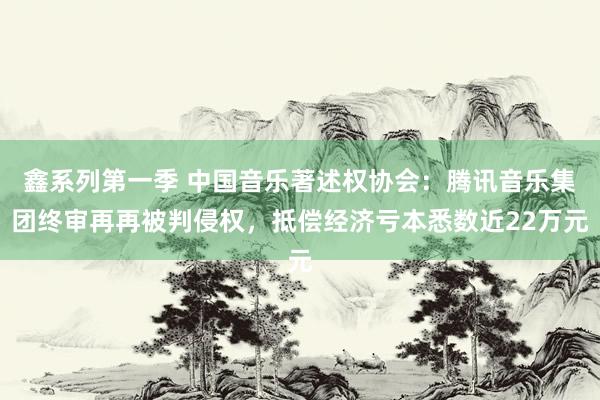 鑫系列第一季 中国音乐著述权协会：腾讯音乐集团终审再再被判侵权，抵偿经济亏本悉数近22万元