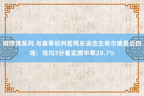 铜锣烧系列 与赛季初判若两东说念主希尔德最近四场：场均3分着实掷中率20.7%