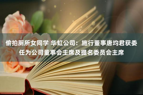 偷拍厕所女同学 华虹公司：施行董事唐均君获委任为公司董事会主席及提名委员会主席