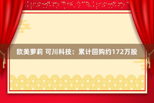 欧美萝莉 可川科技：累计回购约172万股