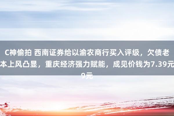 C神偷拍 西南证券给以渝农商行买入评级，欠债老本上风凸显，重庆经济强力赋能，成见价钱为7.39元