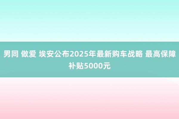 男同 做爱 埃安公布2025年最新购车战略 最高保障补贴5000元