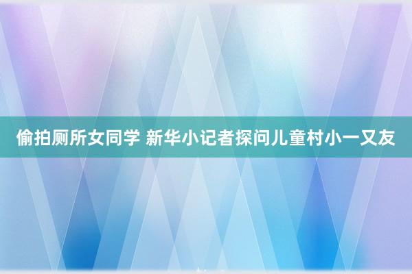 偷拍厕所女同学 新华小记者探问儿童村小一又友