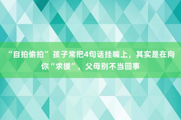 “自拍偷拍” 孩子常把4句话挂嘴上，其实是在向你“求援”，父母别不当回事