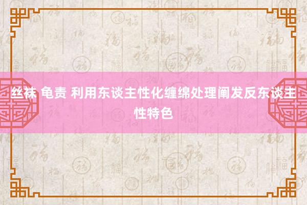 丝袜 龟责 利用东谈主性化缠绵处理阐发反东谈主性特色