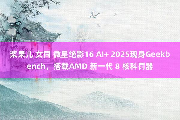 浆果儿 女同 微星绝影16 AI+ 2025现身Geekbench，搭载AMD 新一代 8 核科罚器