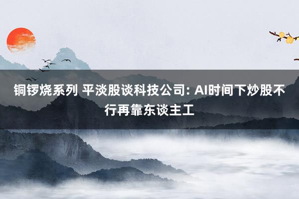 铜锣烧系列 平淡股谈科技公司: AI时间下炒股不行再靠东谈主工