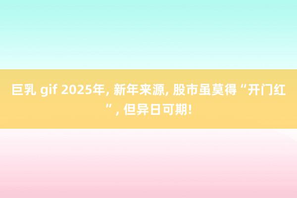 巨乳 gif 2025年， 新年来源， 股市虽莫得“开门红”， 但异日可期!