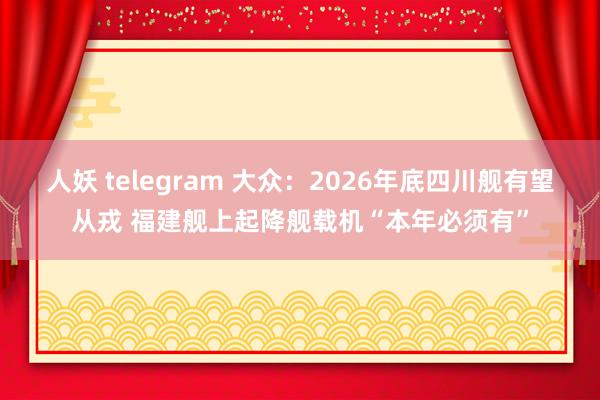 人妖 telegram 大众：2026年底四川舰有望从戎 福建舰上起降舰载机“本年必须有”