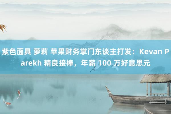 紫色面具 萝莉 苹果财务掌门东谈主打发：Kevan Parekh 精良接棒，年薪 100 万好意思元