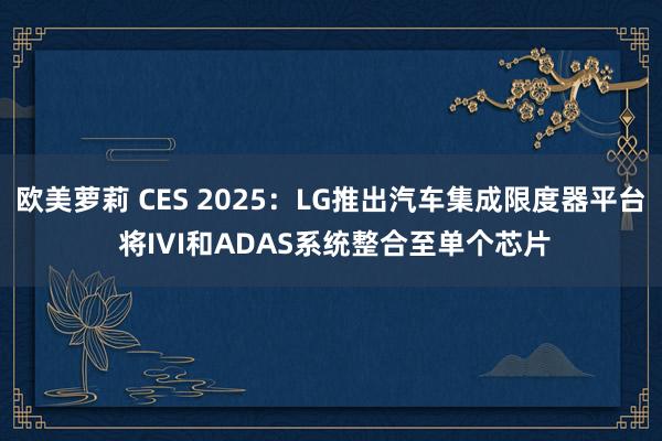 欧美萝莉 CES 2025：LG推出汽车集成限度器平台 将IVI和ADAS系统整合至单个芯片