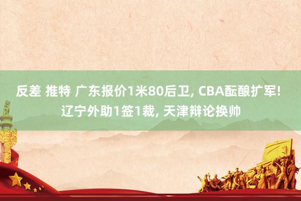 反差 推特 广东报价1米80后卫， CBA酝酿扩军! 辽宁外助1签1裁， 天津辩论换帅