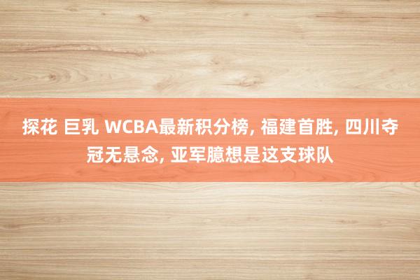 探花 巨乳 WCBA最新积分榜， 福建首胜， 四川夺冠无悬念， 亚军臆想是这支球队