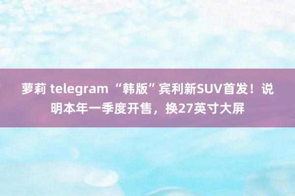 萝莉 telegram “韩版”宾利新SUV首发！说明本年一季度开售，换27英寸大屏