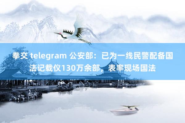 拳交 telegram 公安部：已为一线民警配备国法记载仪130万余部，表率现场国法