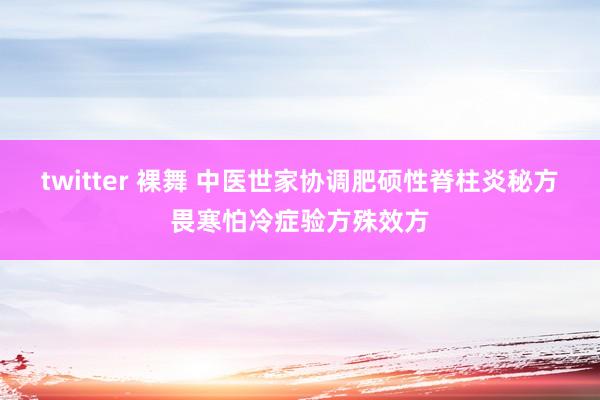 twitter 裸舞 中医世家协调肥硕性脊柱炎秘方畏寒怕冷症验方殊效方