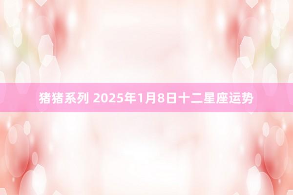 猪猪系列 2025年1月8日十二星座运势