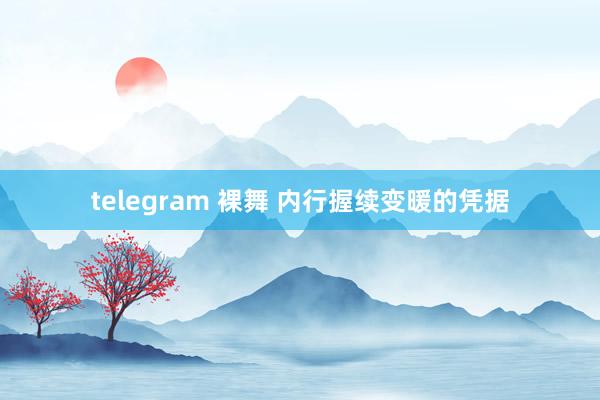 telegram 裸舞 内行握续变暖的凭据