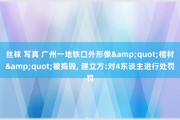 丝袜 写真 广州一地铁口外形像&quot;棺材&quot;被捣毁， 建立方:对4东谈主进行处罚