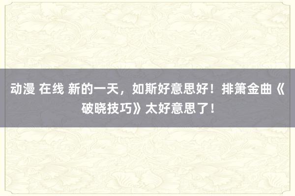 动漫 在线 新的一天，如斯好意思好！排箫金曲《破晓技巧》太好意思了！