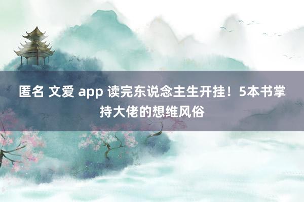 匿名 文爱 app 读完东说念主生开挂！5本书掌持大佬的想维风俗